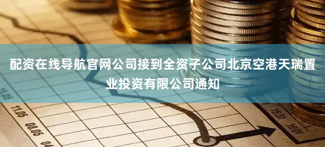 配资在线导航官网公司接到全资子公司北京空港天瑞置业投资有限公司通知