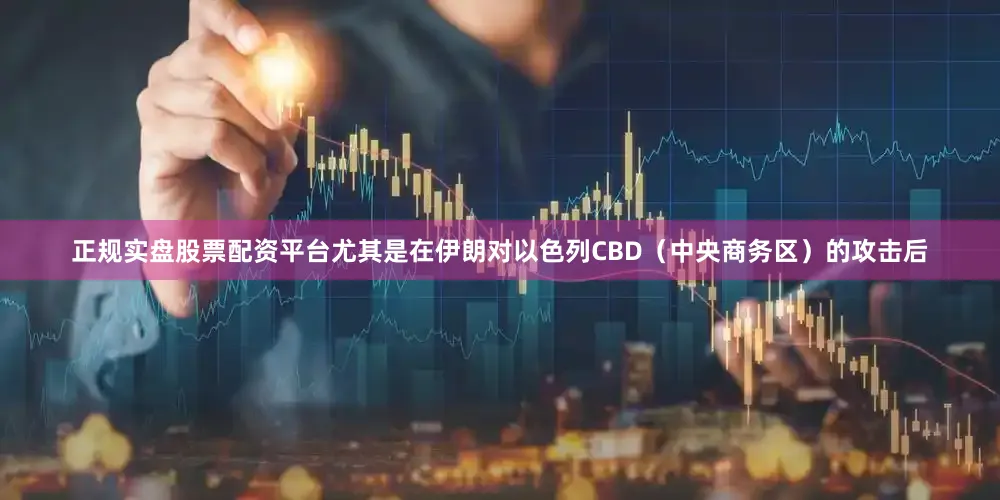正规实盘股票配资平台尤其是在伊朗对以色列CBD（中央商务区）的攻击后