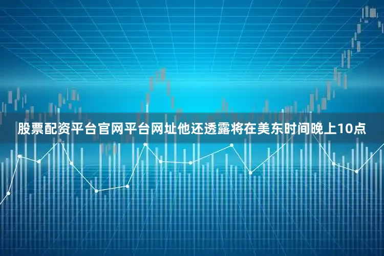 股票配资平台官网平台网址他还透露将在美东时间晚上10点