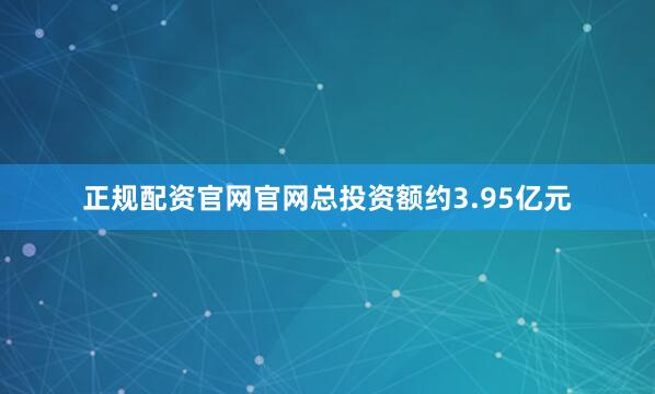 正规配资官网官网总投资额约3.95亿元