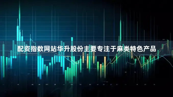 配资指数网站华升股份主要专注于麻类特色产品