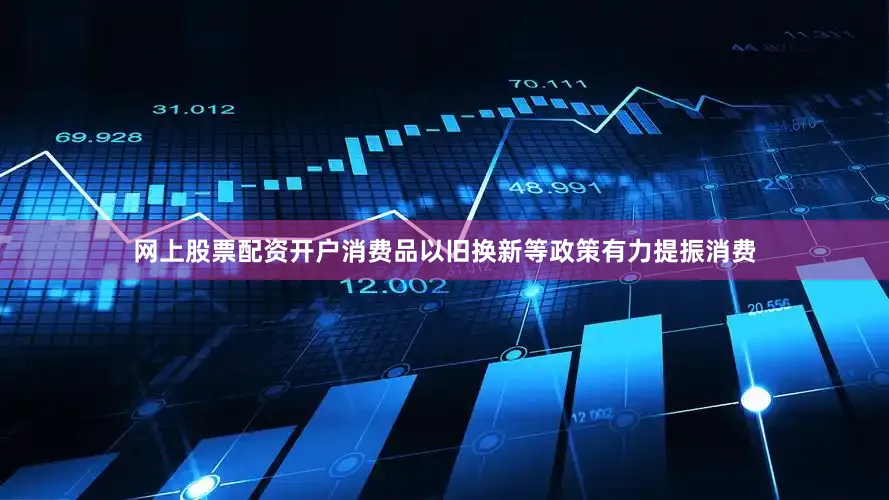 网上股票配资开户消费品以旧换新等政策有力提振消费