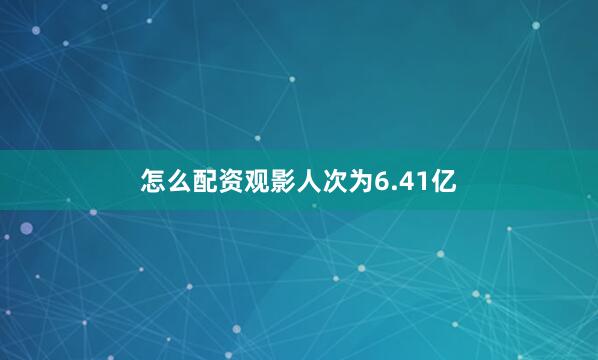 怎么配资观影人次为6.41亿