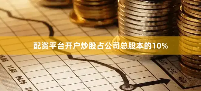 配资平台开户炒股占公司总股本的10%
