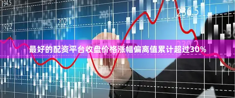 最好的配资平台收盘价格涨幅偏离值累计超过30%