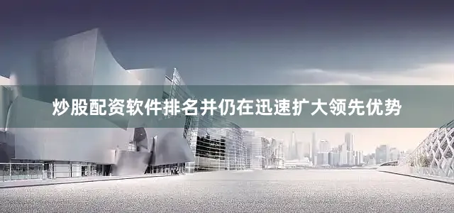 炒股配资软件排名并仍在迅速扩大领先优势