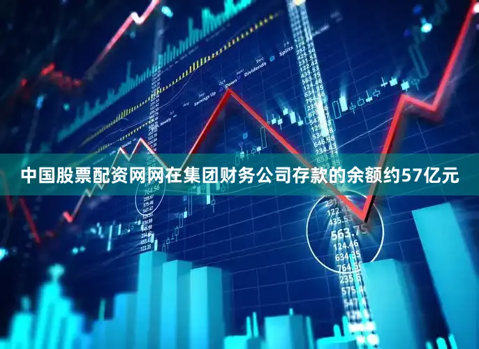 中国股票配资网网在集团财务公司存款的余额约57亿元
