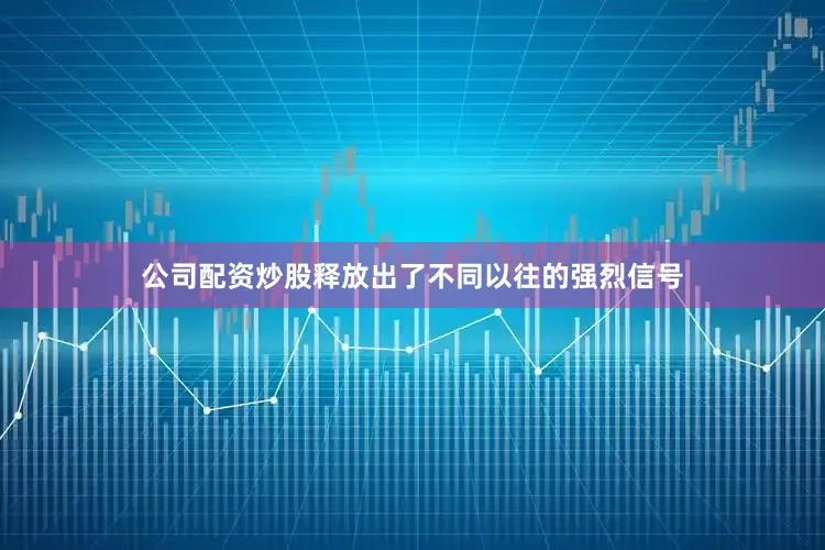 公司配资炒股释放出了不同以往的强烈信号