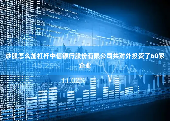 炒股怎么加杠杆中信银行股份有限公司共对外投资了60家企业