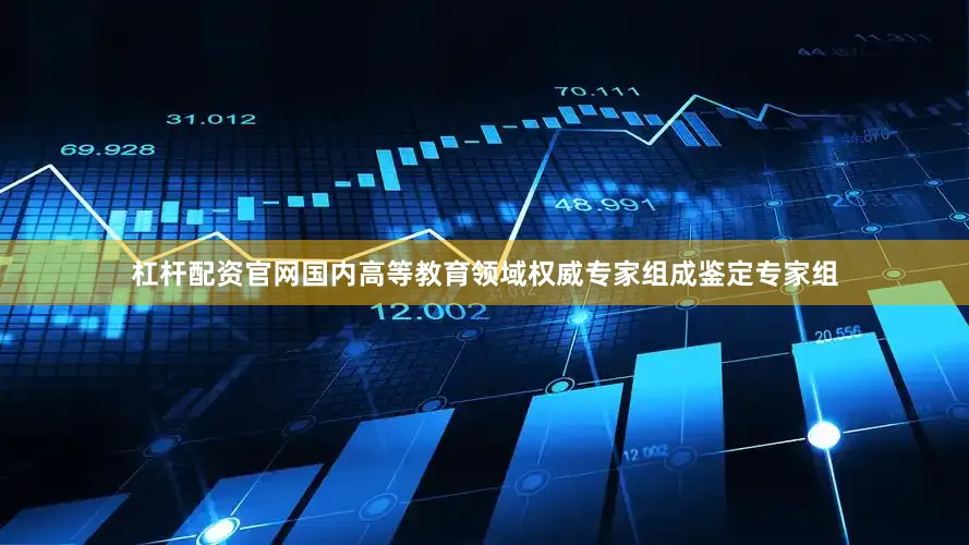 杠杆配资官网国内高等教育领域权威专家组成鉴定专家组