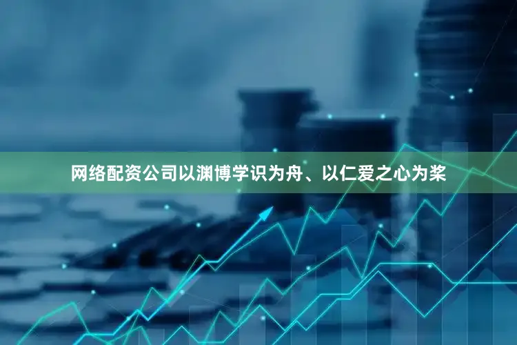 网络配资公司以渊博学识为舟、以仁爱之心为桨