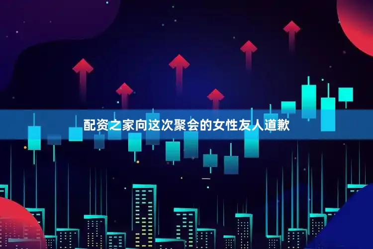 配资之家向这次聚会的女性友人道歉