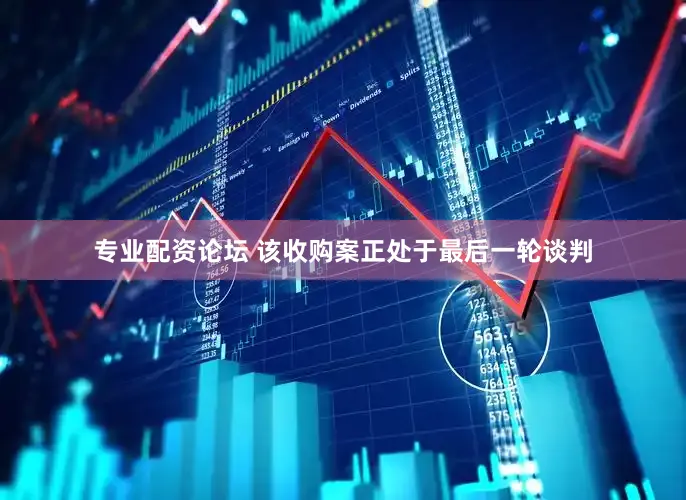 专业配资论坛 该收购案正处于最后一轮谈判