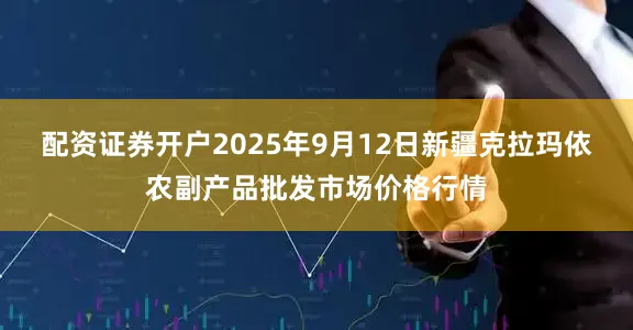 配资证券开户2025年9月12日新疆克拉玛依农副产品批发市场价格行情