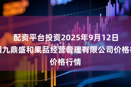 配资平台投资2025年9月12日新疆九鼎盛和果品经营管理有限公司价格行情