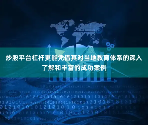 炒股平台杠杆更能凭借其对当地教育体系的深入了解和丰富的成功案例