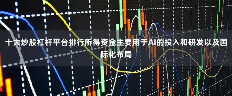 十大炒股杠杆平台排行所得资金主要用于AI的投入和研发以及国际化布局