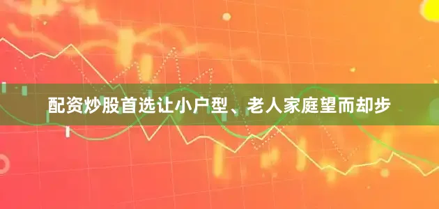 配资炒股首选让小户型、老人家庭望而却步