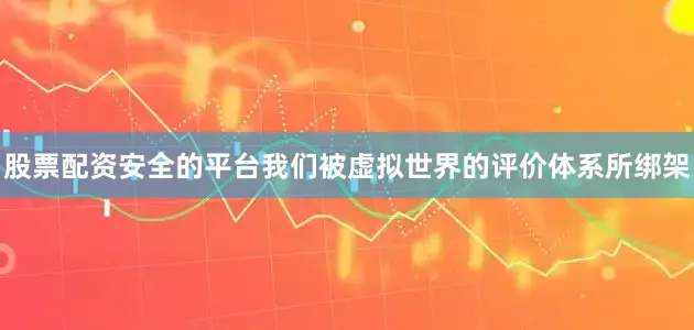 股票配资安全的平台我们被虚拟世界的评价体系所绑架