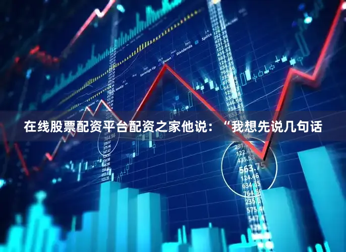 在线股票配资平台配资之家他说：“我想先说几句话