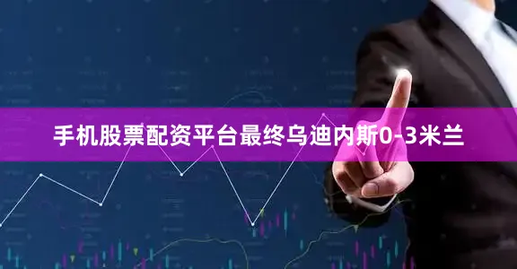 手机股票配资平台最终乌迪内斯0-3米兰